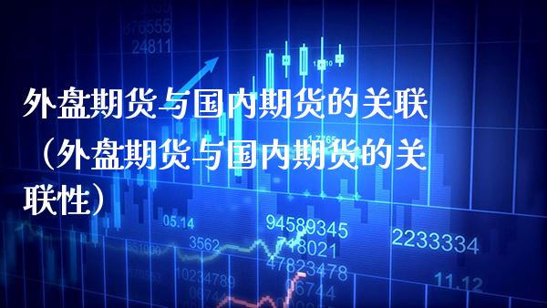外盘期货与国内期货的关联（外盘期货与国内期货的关联性） (https://www.njaxzs.com/) 期货开户 第1张