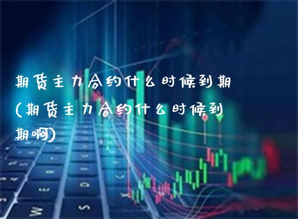 期货主力合约什么时候到期(期货主力合约什么时候到期啊) (https://www.njaxzs.com/) 期货直播间 第1张