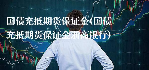 国债充抵期货保证金(国债充抵期货保证金浙商银行) (https://www.njaxzs.com/) 期货直播间 第1张