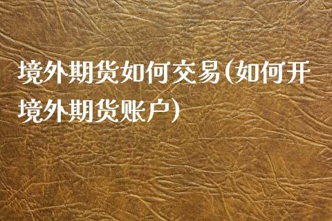 境外期货如何交易(如何开境外期货账户) (https://www.njaxzs.com/) 期货投资 第1张
