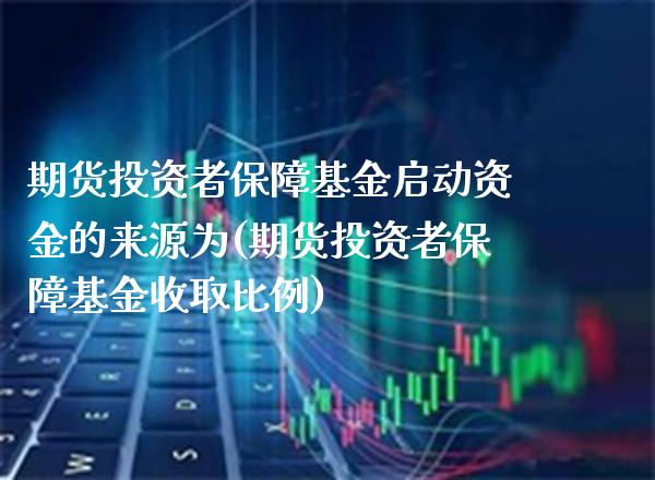 期货投资者保障基金启动资金的来源为(期货投资者保障基金收取比例) (https://www.njaxzs.com/) 期货开户 第1张