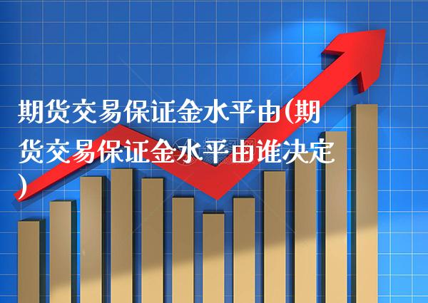 期货交易保证金水平由(期货交易保证金水平由谁决定) (https://www.njaxzs.com/) 期货直播间 第1张