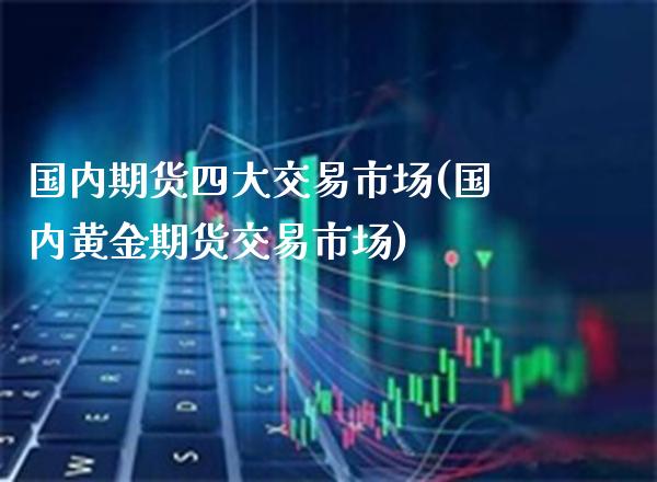 国内期货四大交易市场(国内黄金期货交易市场) (https://www.njaxzs.com/) 期货行情 第1张