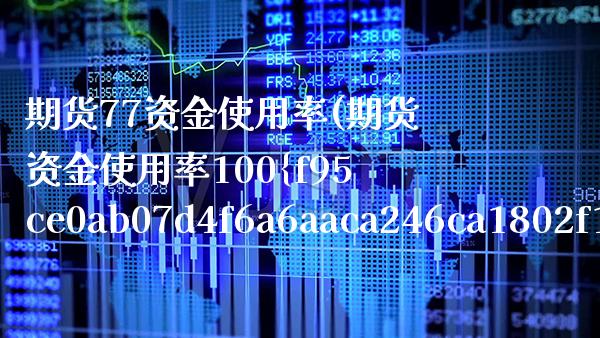 期货77资金使用率(期货资金使用率100) (https://www.njaxzs.com/) 期货行情 第1张