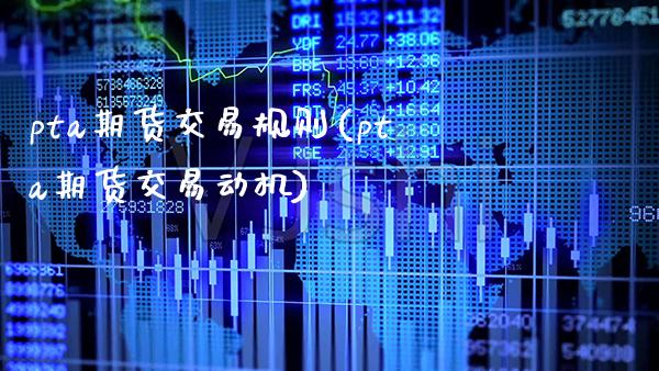 pta期货交易规则(pta期货交易动机) (https://www.njaxzs.com/) 期货直播间 第1张
