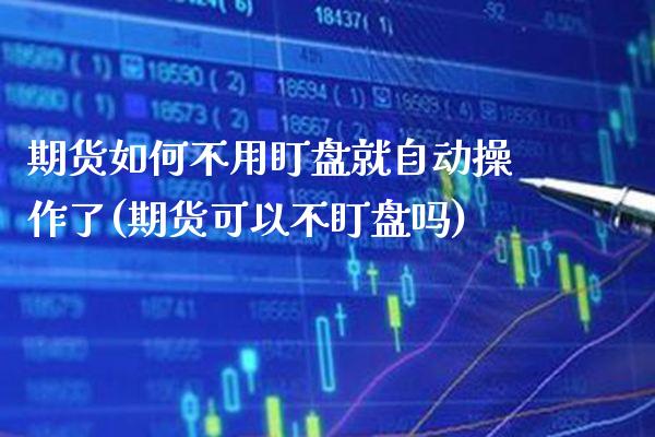 期货如何不用盯盘就自动操作了(期货可以不盯盘吗) (https://www.njaxzs.com/) 期货开户 第1张