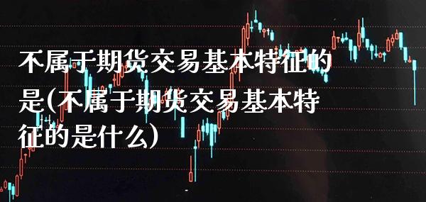 不属于期货交易基本特征的是(不属于期货交易基本特征的是什么) (https://www.njaxzs.com/) 期货直播间 第1张