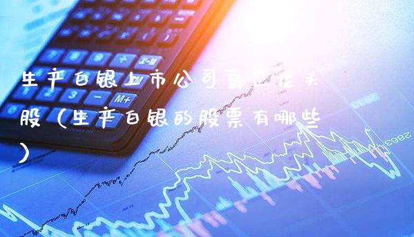 生产白银上市公司真正龙头股（生产白银的股票有哪些） (https://www.njaxzs.com/) 期货直播间 第1张