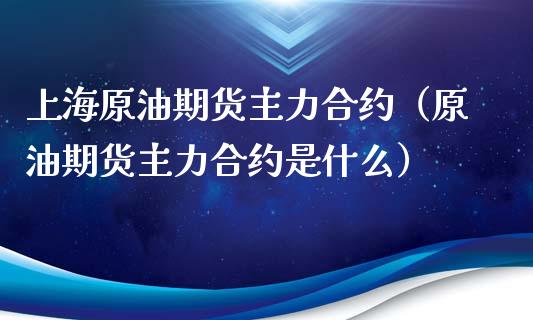 上海原油期货主力合约（原油期货主力合约是什么） (https://www.njaxzs.com/) 内盘期货 第1张