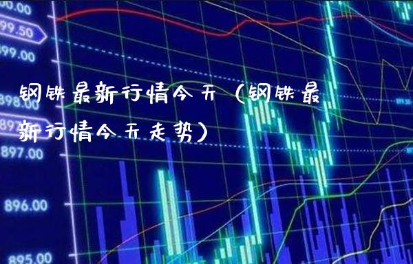 钢铁最新行情今天（钢铁最新行情今天走势） (https://www.njaxzs.com/) 期货直播间 第1张