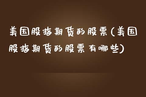 美国股指期货的股票(美国股指期货的股票有哪些) 期货直播间 第1张-爱新财经 美国股指期货的股票(美国股指期货的股票有哪些) (https://www.njaxzs.com/) 期货直播间 第1张