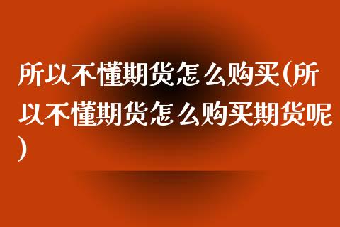 所以不懂期货怎么购买(所以不懂期货怎么购买期货呢) (https://www.njaxzs.com/) 期货行情 第1张