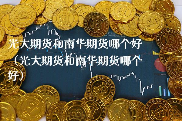 光大期货和南华期货哪个好（光大期货和南华期货哪个好） (https://www.njaxzs.com/) 期货行情 第1张