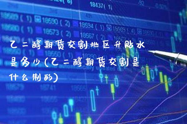 乙二醇期货交割地区升贴水是多少(乙二醇期货交割是什么制的) (https://www.njaxzs.com/) 期货开户 第1张