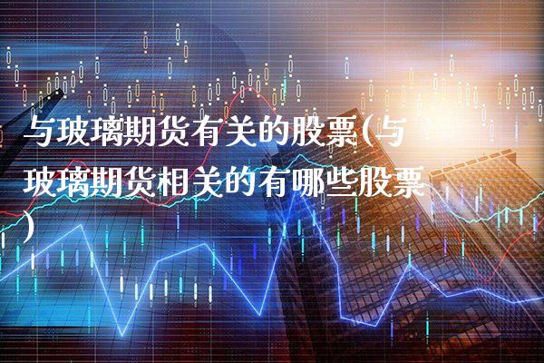 与玻璃期货有关的股票(与玻璃期货相关的有哪些股票) (https://www.njaxzs.com/) 期货开户 第1张