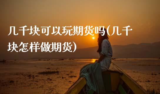 几千块可以玩期货吗(几千块怎样做期货) (https://www.njaxzs.com/) 期货开户 第1张