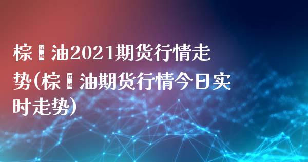 棕榈油2021期货行情走势(棕榈油期货行情今日实时走势) (https://www.njaxzs.com/) 期货直播间 第1张