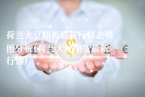 荷兰大豆期货最新行情走势图分析(荷兰大豆期货最新行情) (https://www.njaxzs.com/) 期货投资 第1张