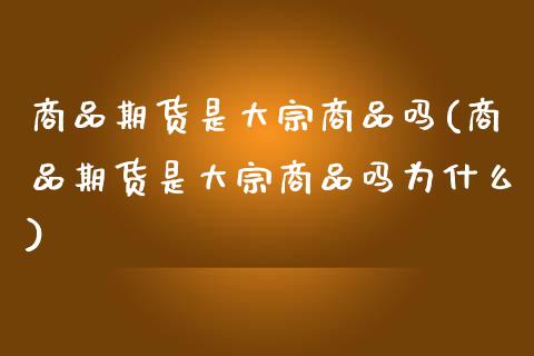 商品期货是大宗商品吗(商品期货是大宗商品吗为什么) (https://www.njaxzs.com/) 期货直播间 第1张