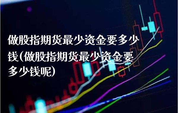 做股指期货最少资金要多少钱(做股指期货最少资金要多少钱呢) (https://www.njaxzs.com/) 内盘期货 第1张