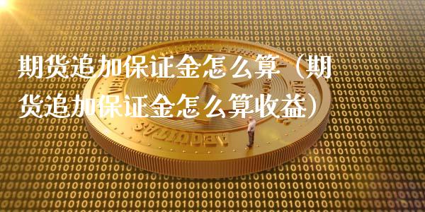 期货追加保证金怎么算（期货追加保证金怎么算收益） (https://www.njaxzs.com/) 期货直播间 第1张