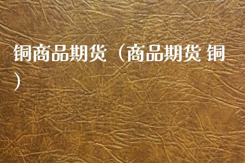 铜商品期货（商品期货 铜） (https://www.njaxzs.com/) 期货直播间 第1张