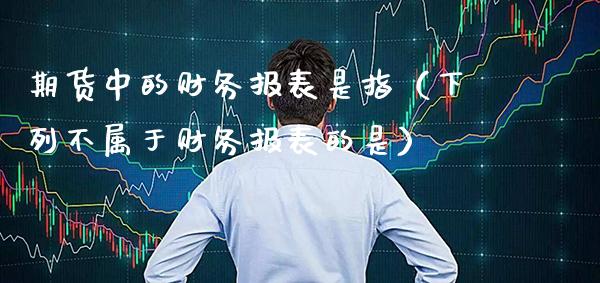 期货中的财务报表是指（下列不属于财务报表的是） (https://www.njaxzs.com/) 期货直播间 第1张
