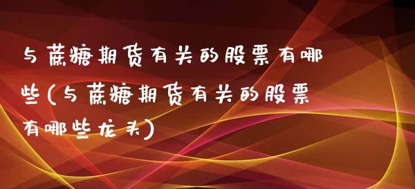 与蔗糖期货有关的股票有哪些(与蔗糖期货有关的股票有哪些龙头) (https://www.njaxzs.com/) 内盘期货 第1张