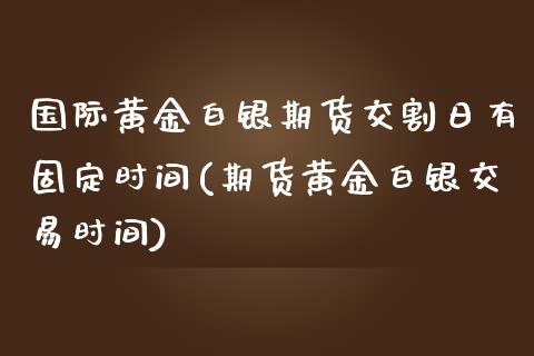 国际黄金白银期货交割日有固定时间(期货黄金白银交易时间) (https://www.njaxzs.com/) 期货行情 第1张