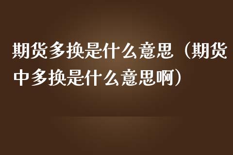期货多换是什么意思（期货中多换是什么意思啊） (https://www.njaxzs.com/) 期货直播间 第1张