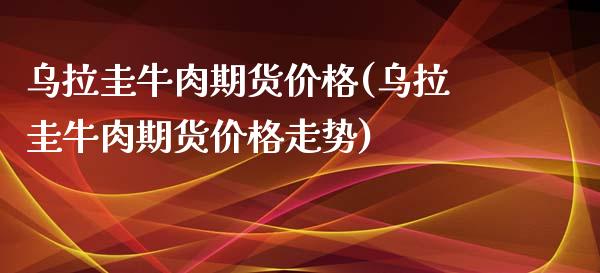 乌拉圭牛肉期货(乌拉圭牛肉期货走势) (https://www.njaxzs.com/) 期货行情 第1张