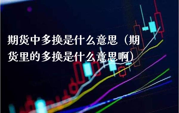期货中多换是什么意思（期货里的多换是什么意思啊） (https://www.njaxzs.com/) 期货直播间 第1张