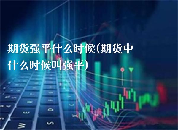 期货强平什么时候(期货中什么时候叫强平) (https://www.njaxzs.com/) 内盘期货 第1张