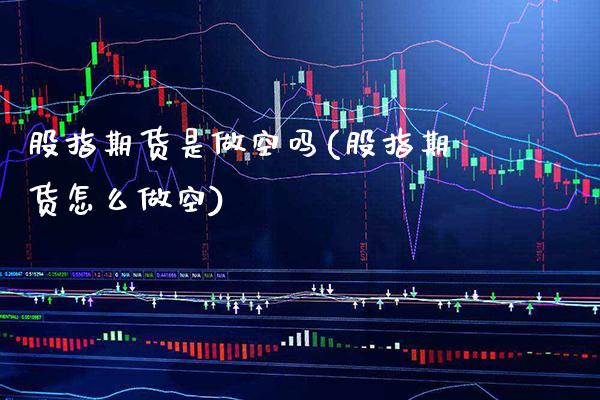 股指期货是做空吗(股指期货怎么做空) (https://www.njaxzs.com/) 期货投资 第1张