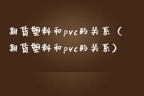 期货塑料和pvc的关系（期货塑料和pvc的关系） (https://www.njaxzs.com/) 期货行情 第1张