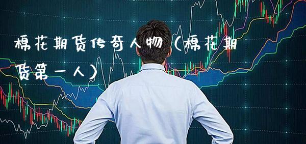 棉花期货传奇人物（棉花期货第一人） (https://www.njaxzs.com/) 期货直播间 第1张