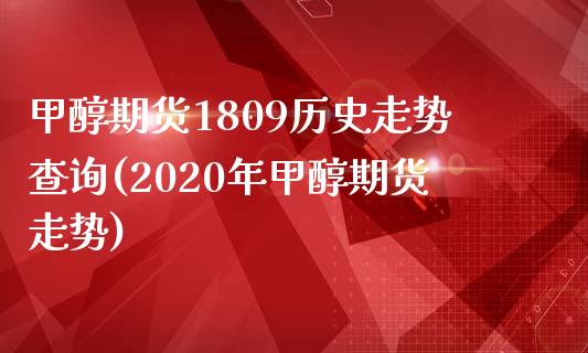 甲醇期货1809历史走势查询(2020年甲醇期货走势) (https://www.njaxzs.com/) 黄金期货 第1张