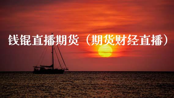 钱锟直播期货（期货财经直播） (https://www.njaxzs.com/) 期货行情 第1张