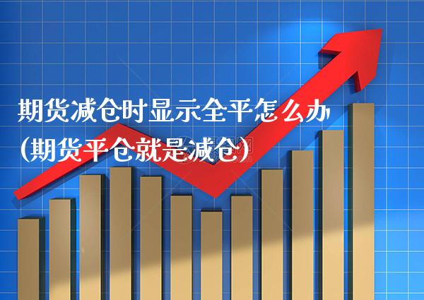 期货减仓时显示全平怎么办(期货平仓就是减仓) (https://www.njaxzs.com/) 原油期货 第1张