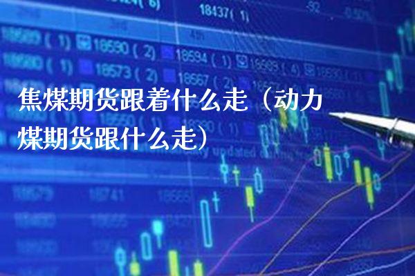 焦煤期货跟着什么走（动力煤期货跟什么走） (https://www.njaxzs.com/) 内盘期货 第1张