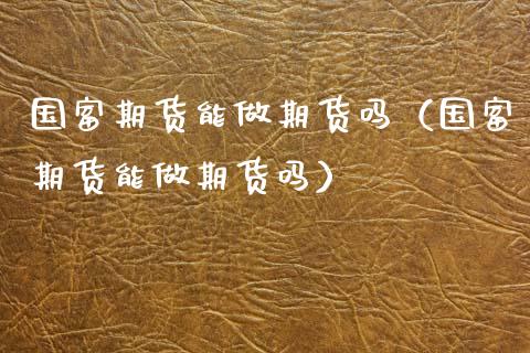 国富期货能做期货吗（国富期货能做期货吗） (https://www.njaxzs.com/) 期货直播间 第1张