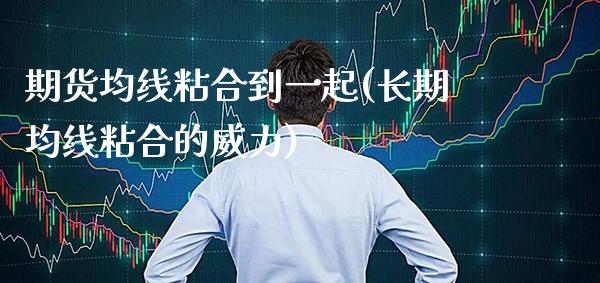 期货均线粘合到一起(长期均线粘合的威力) (https://www.njaxzs.com/) 期货投资 第1张