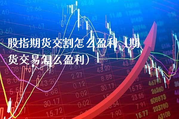 股指期货交割怎么盈利（期货交易怎么盈利） (https://www.njaxzs.com/) 原油期货 第1张