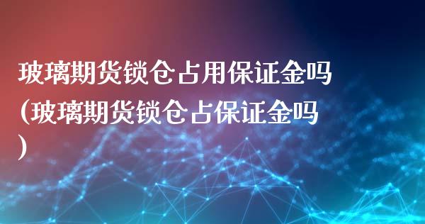 玻璃期货锁仓占用保证金吗(玻璃期货锁仓占保证金吗) (https://www.njaxzs.com/) 黄金期货 第1张