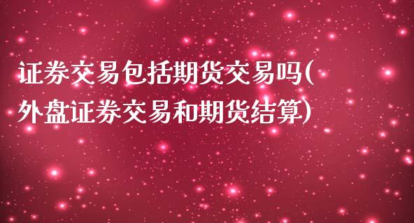 证券交易包括期货交易吗(外盘证券交易和期货结算) (https://www.njaxzs.com/) 期货开户 第1张