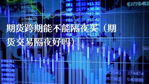 期货跨期能不能隔夜买（期货交易隔夜好吗） (https://www.njaxzs.com/) 期货直播间 第1张