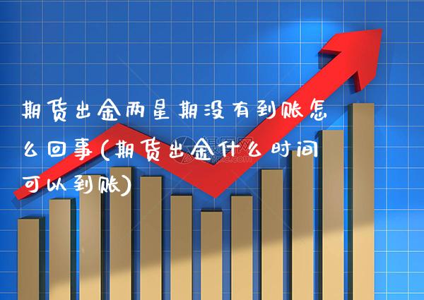 期货出金两星期没有到账怎么回事(期货出金什么时间可以到账) (https://www.njaxzs.com/) 期货直播间 第1张