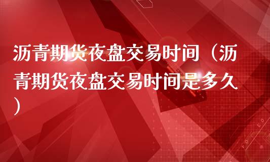 沥青期货夜盘交易时间（沥青期货夜盘交易时间是多久） (https://www.njaxzs.com/) 期货行情 第1张
