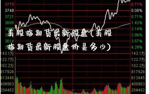 美股指期货最新股盘(美股指期货最新股盘价是多少) (https://www.njaxzs.com/) 期货行情 第1张