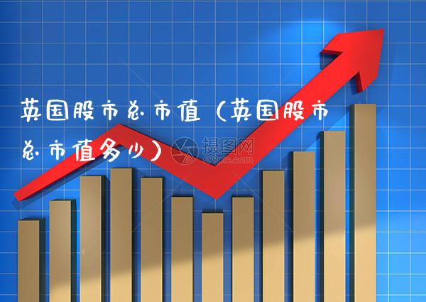 英国股市总市值（英国股市总市值多少） (https://www.njaxzs.com/) 期货直播间 第1张